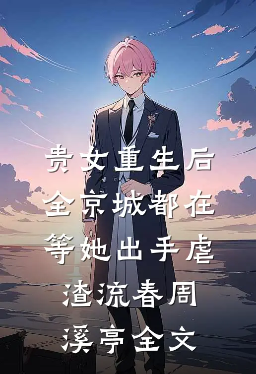贵女重生后，全京城都在等她出手虐渣流春周溪亭全文