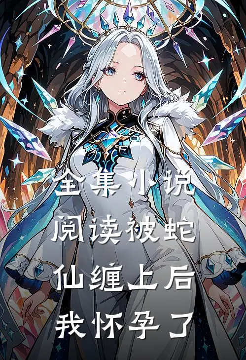 全集小说阅读被蛇仙缠上后，我怀孕了