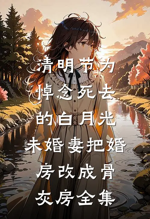 清明节为悼念死去的白月光，未婚妻把婚房改成骨灰房 全集