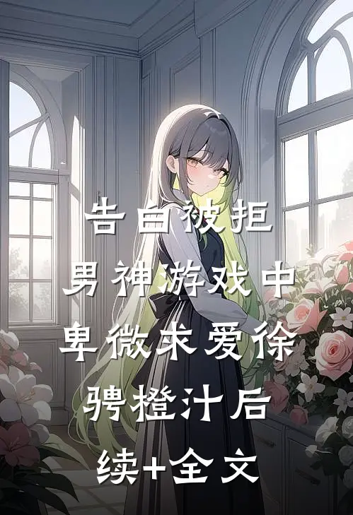 告白被拒，男神游戏中卑微求爱徐骋橙汁后续+全文