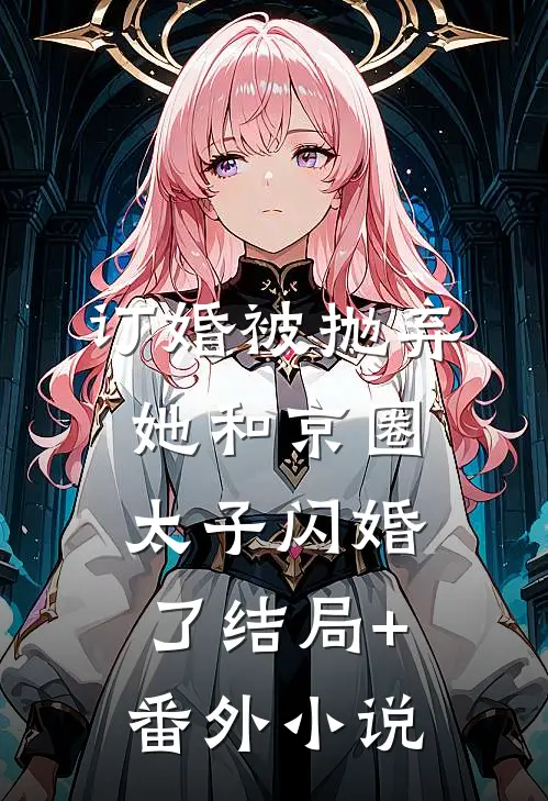 订婚被抛弃，她和京圈太子闪婚了结局+番外小说