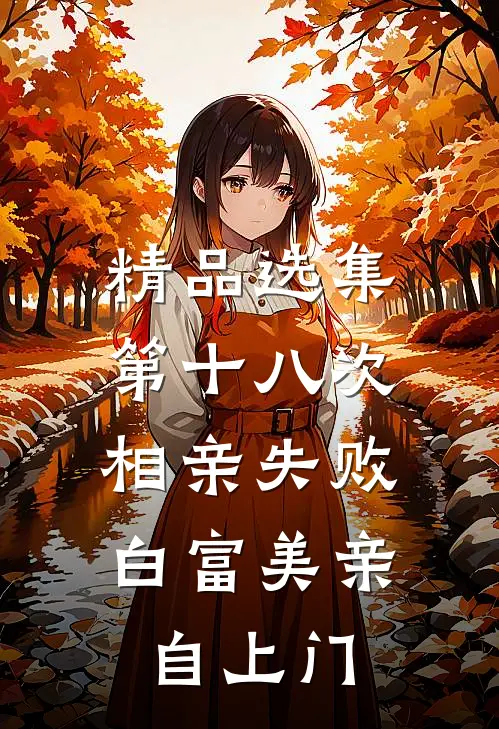 精品选集第十八次相亲失败，白富美亲自上门