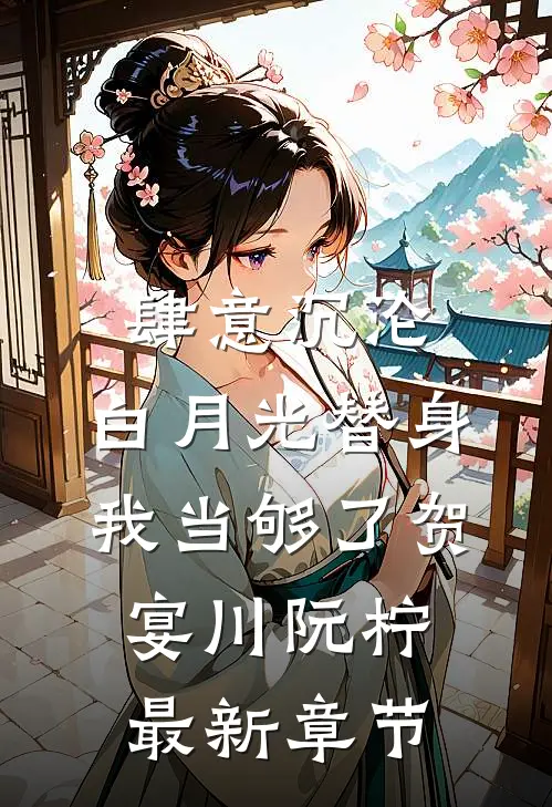 肆意沉沦，白月光替身我当够了贺宴川阮柠最新章节