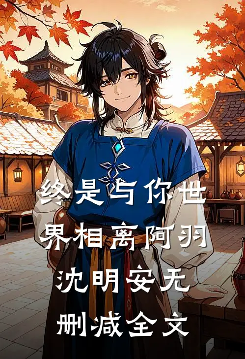 终是与你世界相离阿羽沈明安无删减全文