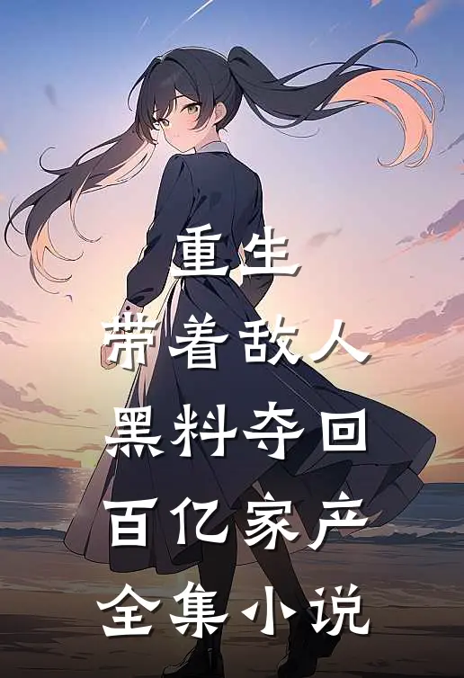 重生：带着敌人黑料夺回百亿家产全集小说