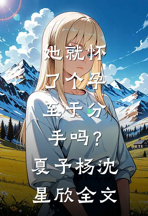 她就怀了个孕，至于分手吗？夏予杨沈星欣全文