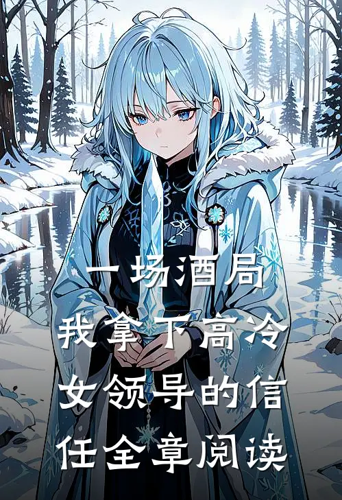 一场酒局，我拿下高冷女领导的信任全章阅读