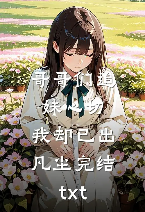 哥哥们追妹心切，我却已出凡尘完结txt