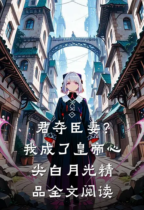 君夺臣妻？我成了皇帝心尖白月光精品全文阅读