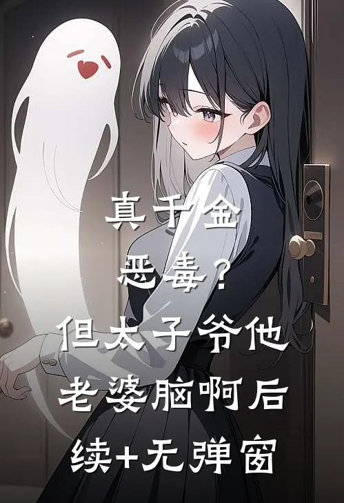 真千金恶毒？但太子爷他老婆脑啊后续+无弹窗
