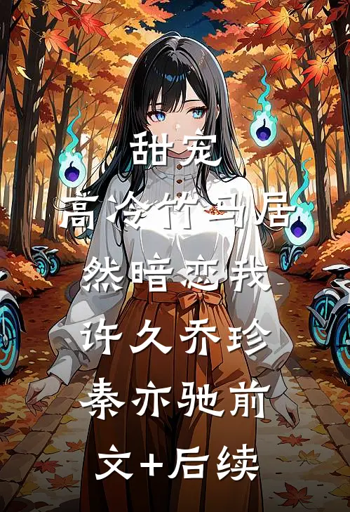 甜宠：高冷竹马居然暗恋我许久乔珍秦亦驰前文+后续