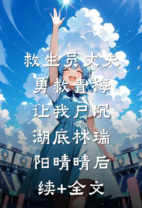 救生员丈夫勇救青梅让我尸沉湖底林瑞阳晴晴后续+全文