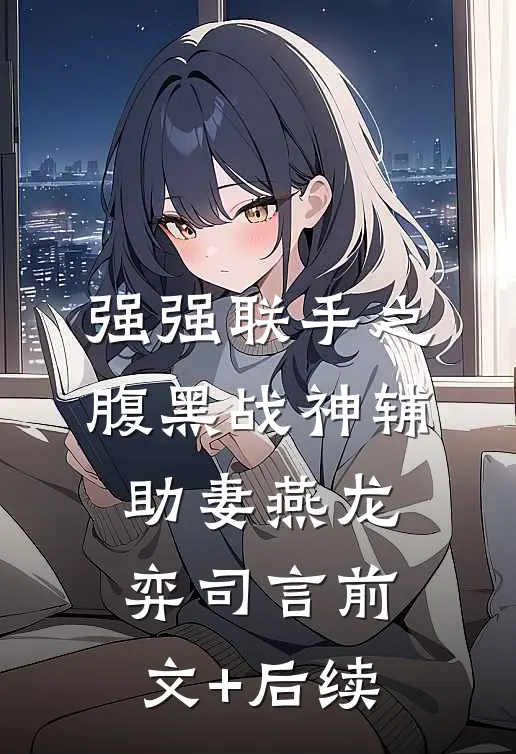 强强联手之腹黑战神辅助妻燕龙弈司言前文+后续