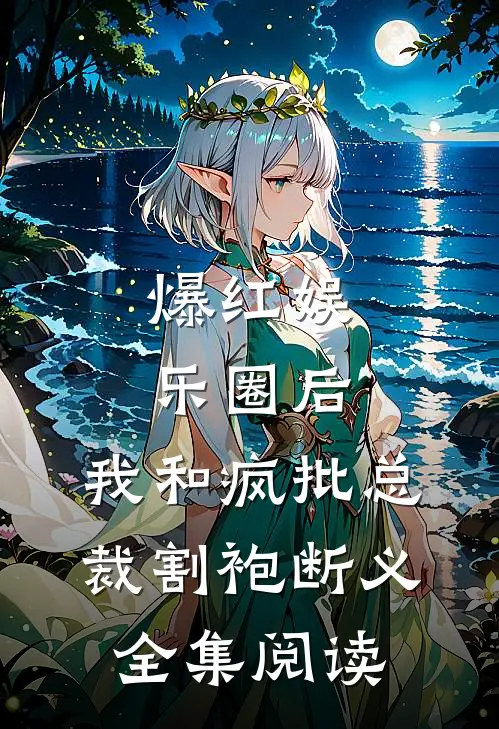 爆红娱乐圈后，我和疯批总裁割袍断义全集阅读