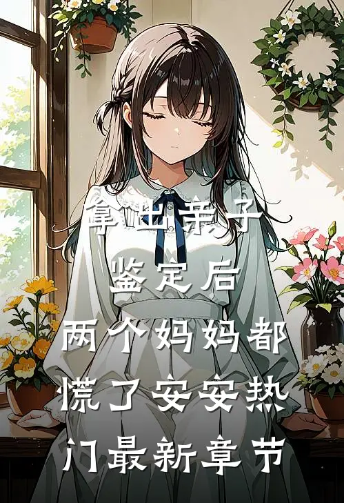 拿出亲子鉴定后，两个妈妈都慌了安安热门最新章节