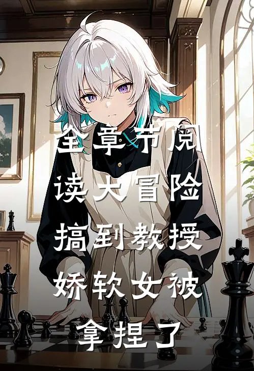 全章节阅读大冒险搞到教授，娇软女被拿捏了