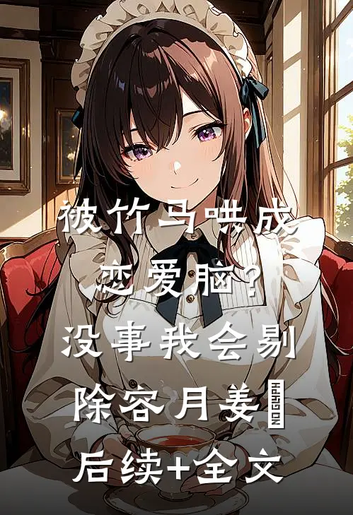 被竹马哄成恋爱脑？没事，我会剔除容月姜婠后续+全文