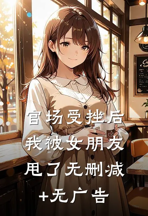 官场受挫后，我被女朋友甩了无删减+无广告
