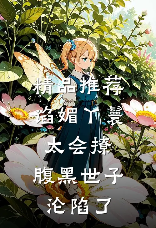 精品推荐谄媚丫鬟太会撩，腹黑世子沦陷了