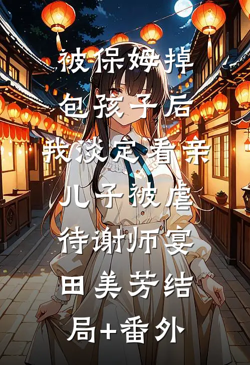 被保姆掉包孩子后，我淡定看亲儿子被虐待谢师宴田美芳结局+番外