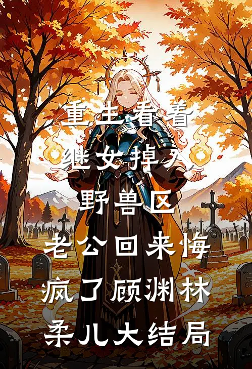 重生看着继女掉入野兽区，老公回来悔疯了顾渊林柔儿大结局