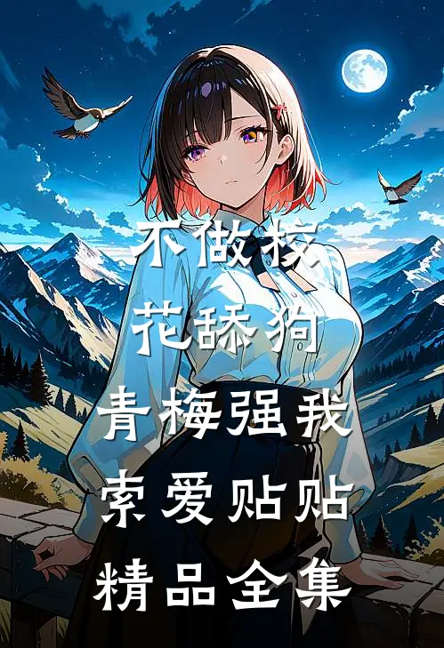 不做校花舔狗，青梅强我索爱贴贴精品全集