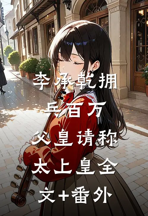 李承乾拥兵百万，父皇请称太上皇全文+番外