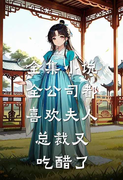 全集小说全公司都喜欢夫人，总裁又吃醋了