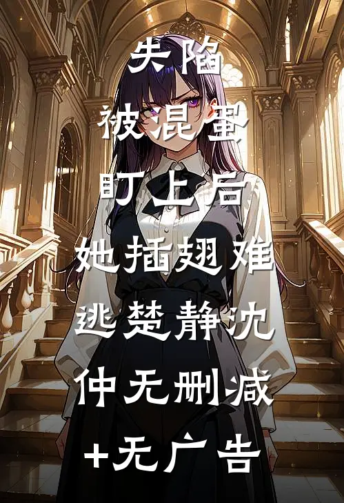 失陷：被混蛋盯上后，她插翅难逃楚静沈仲无删减+无广告