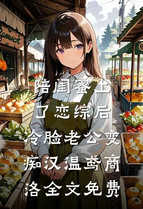 陪闺蜜上了恋综后，冷脸老公变痴汉温鸢商洛全文免费