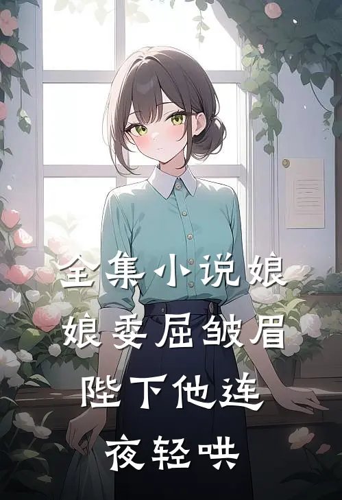 全集小说娘娘委屈皱眉，陛下他连夜轻哄