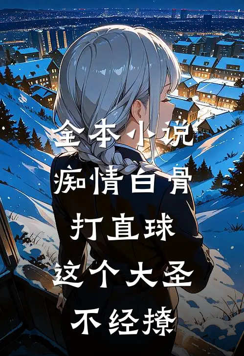全本小说痴情白骨打直球，这个大圣不经撩