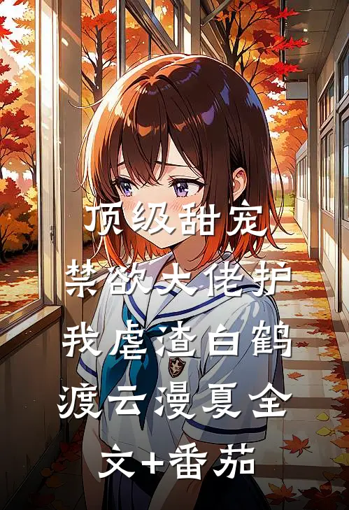 顶级甜宠：禁欲大佬护我虐渣白鹤渡云漫夏全文+番茄