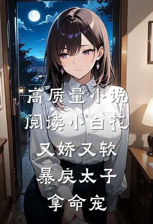 高质量小说阅读小白花又娇又软，暴戾太子拿命宠