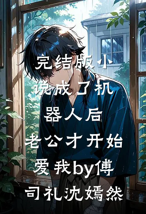 完结版小说成了机器人后，老公才开始爱我by傅司礼沈嫣然