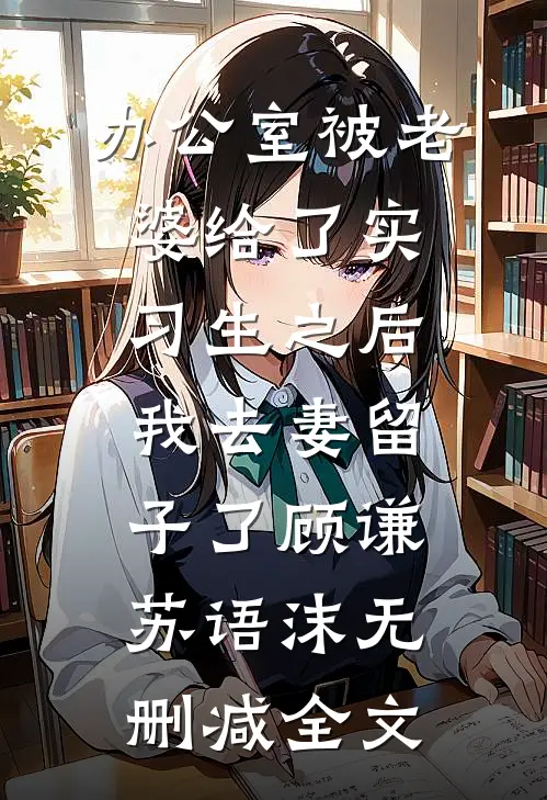 办公室被老婆给了实习生之后，我去妻留子了顾谦苏语沫无删减全文