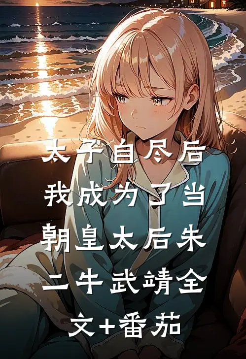 太子自尽后，我成为了当朝皇太后朱二牛武靖全文+番茄