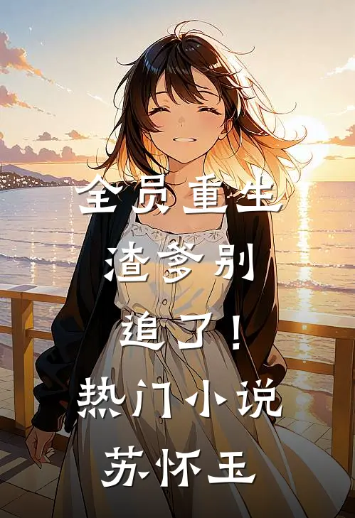 全员重生：渣爹别追了！热门小说苏怀玉
