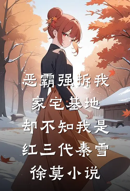 恶霸强拆我家宅基地，却不知我是红三代秦雪徐莫小说