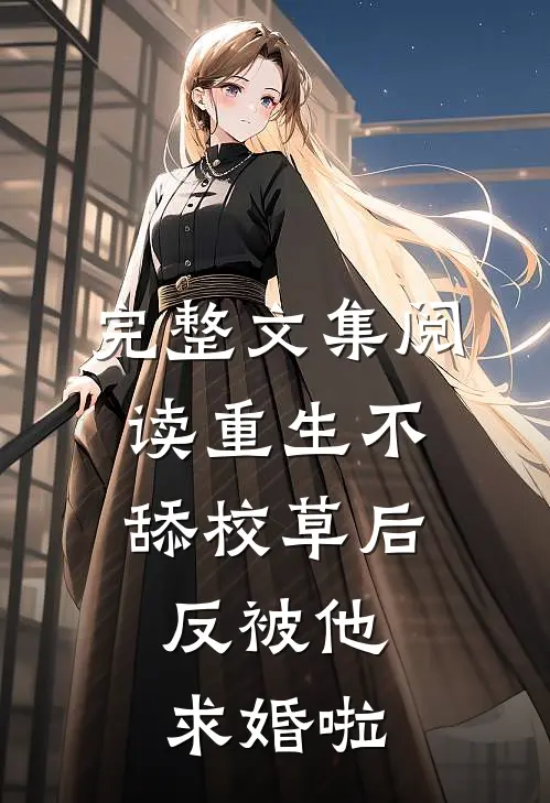 完整文集阅读重生不舔校草后，反被他求婚啦