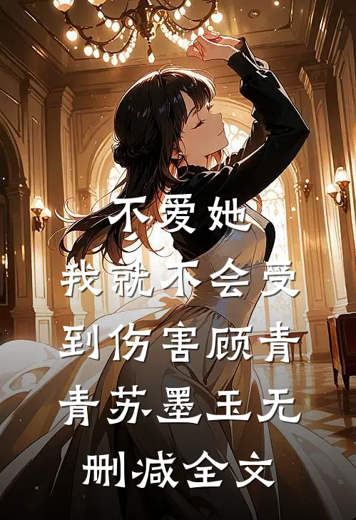 不爱她，我就不会受到伤害顾青青苏墨玉无删减全文