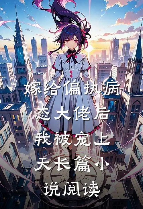 嫁给偏执病态大佬后，我被宠上天长篇小说阅读