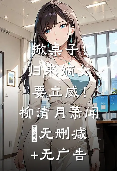 掀桌子！归来嫡女要立威！柳清月萧闻璟无删减+无广告