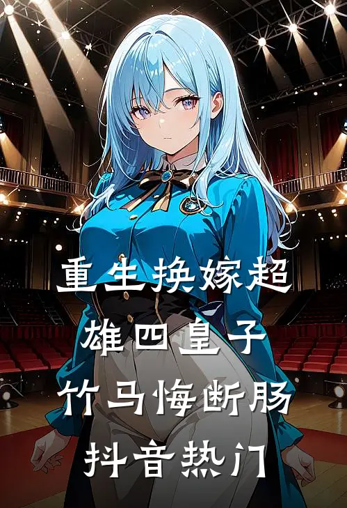 重生换嫁超雄四皇子，竹马悔断肠抖音热门