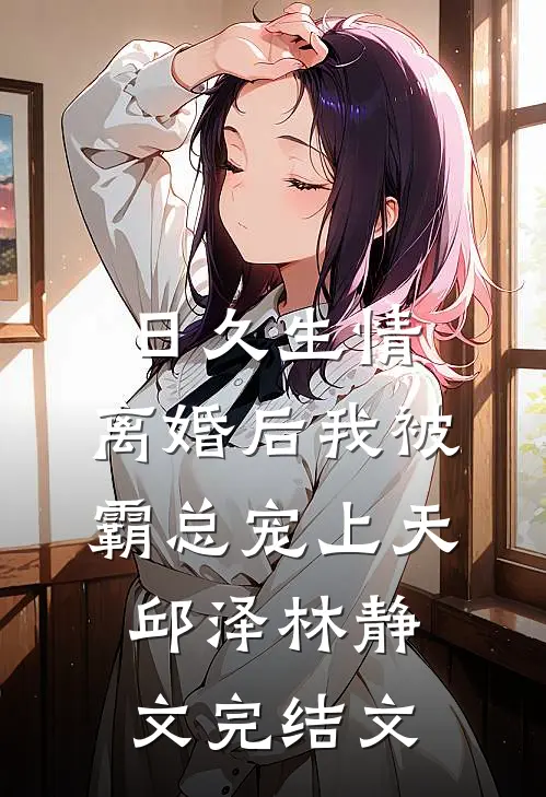 日久生情：离婚后我被霸总宠上天邱泽林静文完结文