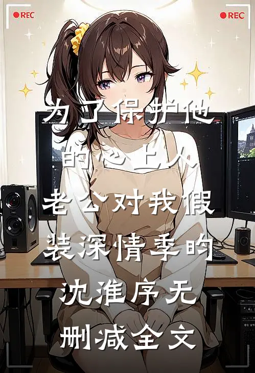 为了保护他的心上人，老公对我假装深情季昀沈淮序无删减全文