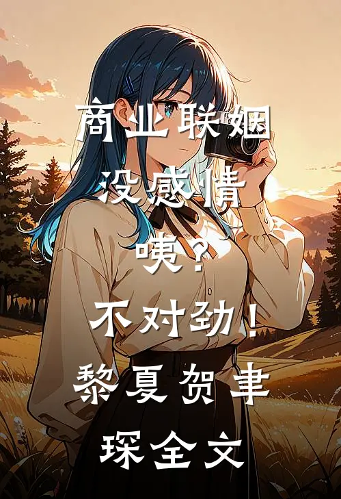 商业联姻没感情，咦？不对劲！黎夏贺聿琛全文