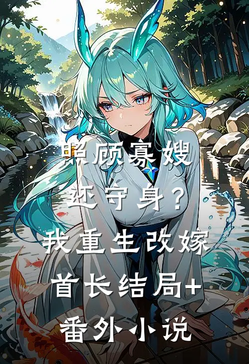 照顾寡嫂还守身？我重生改嫁首长结局+番外小说