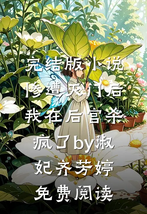 完结版小说惨遭灭门后，我在后宫杀疯了by淑妃齐芳婷免费阅读