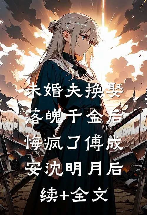 未婚夫换娶落魄千金后，悔疯了傅成安沈明月后续+全文